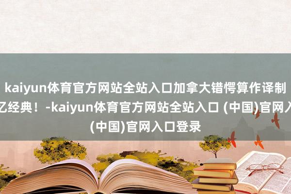 kaiyun体育官方网站全站入口加拿大错愕算作译制片，再忆经典！-kaiyun体育官方网站全站入口 (中国)官网入口登录