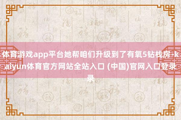 体育游戏app平台她帮咱们升级到了有氧5钻栈房-kaiyun体育官方网站全站入口 (中国)官网入口登录