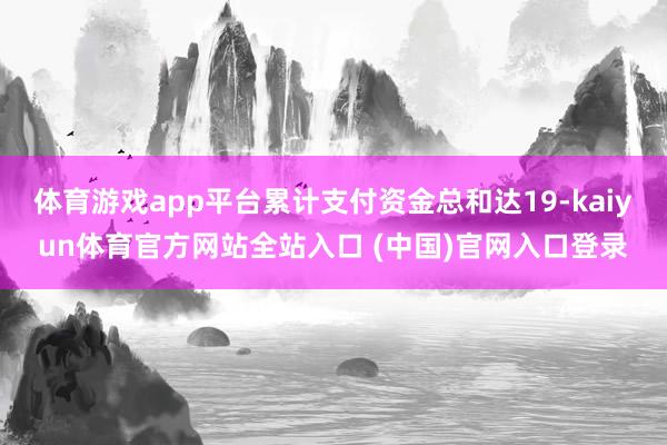 体育游戏app平台累计支付资金总和达19-kaiyun体育官方网站全站入口 (中国)官网入口登录