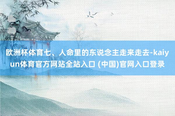 欧洲杯体育七、人命里的东说念主走来走去-kaiyun体育官方网站全站入口 (中国)官网入口登录