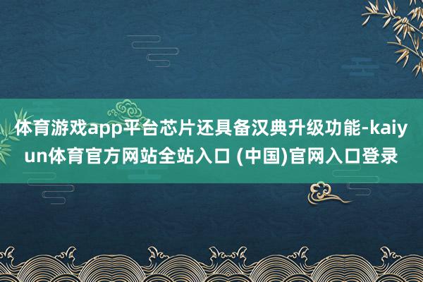 体育游戏app平台芯片还具备汉典升级功能-kaiyun体育官方网站全站入口 (中国)官网入口登录