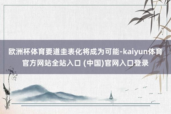欧洲杯体育要道圭表化将成为可能-kaiyun体育官方网站全站入口 (中国)官网入口登录