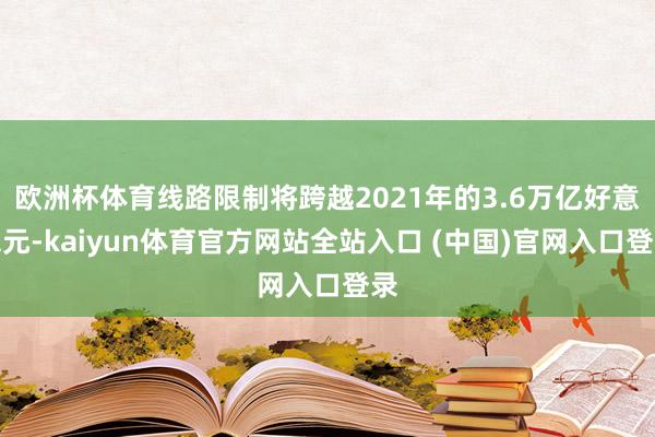 欧洲杯体育线路限制将跨越2021年的3.6万亿好意思元-kaiyun体育官方网站全站入口 (中国)官网入口登录