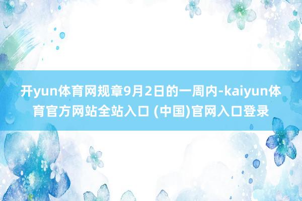 开yun体育网规章9月2日的一周内-kaiyun体育官方网站全站入口 (中国)官网入口登录