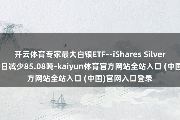 开云体育专家最大白银ETF--iShares Silver Trust捏仓较上日减少85.08吨-kaiyun体育官方网站全站入口 (中国)官网入口登录