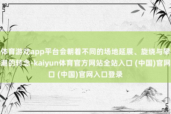 体育游戏app平台会朝着不同的场地延展、旋绕与攀升如同海潮的转念-kaiyun体育官方网站全站入口 (中国)官网入口登录