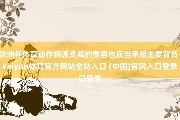 欧洲杯体育动作嫡派支属的贾蓉也应当承担主要背负-kaiyun体育官方网站全站入口 (中国)官网入口登录