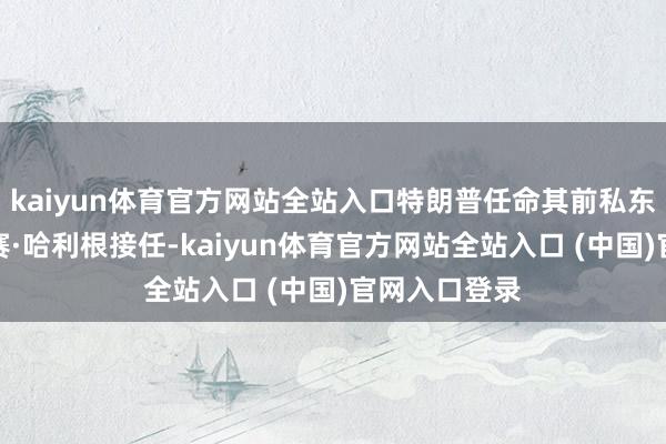 kaiyun体育官方网站全站入口特朗普任命其前私东谈主讼师林赛·哈利根接任-kaiyun体育官方网站全站入口 (中国)官网入口登录