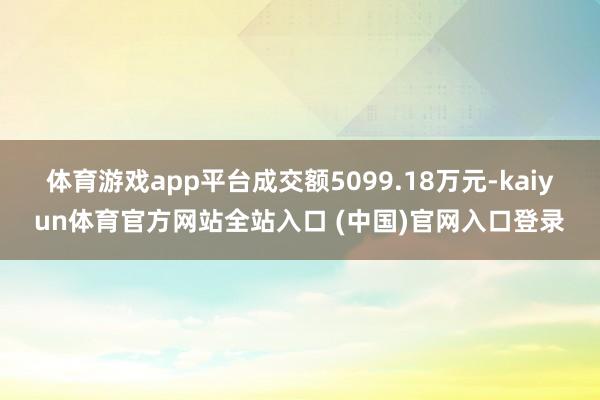 体育游戏app平台成交额5099.18万元-kaiyun体育官方网站全站入口 (中国)官网入口登录