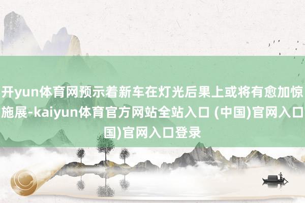 开yun体育网预示着新车在灯光后果上或将有愈加惊艳的施展-kaiyun体育官方网站全站入口 (中国)官网入口登录