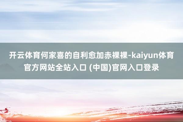 开云体育何家喜的自利愈加赤裸裸-kaiyun体育官方网站全站入口 (中国)官网入口登录