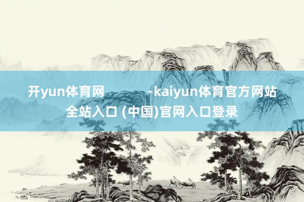 开yun体育网 -kaiyun体育官方网站全站入口 (中国)官网入口登录