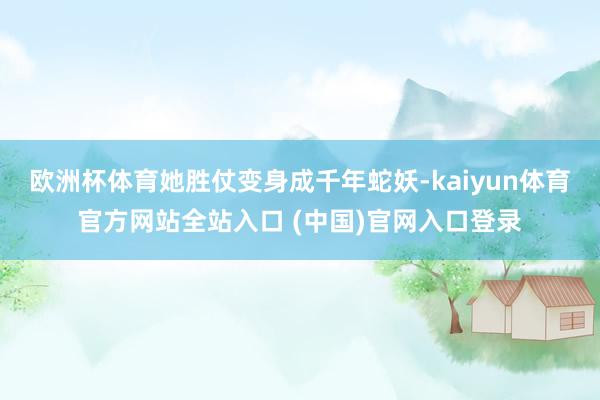欧洲杯体育她胜仗变身成千年蛇妖-kaiyun体育官方网站全站入口 (中国)官网入口登录
