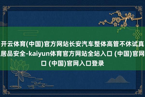 开云体育(中国)官方网站长安汽车整体高管不休试真金不怕火居品安全-kaiyun体育官方网站全站入口 (中国)官网入口登录