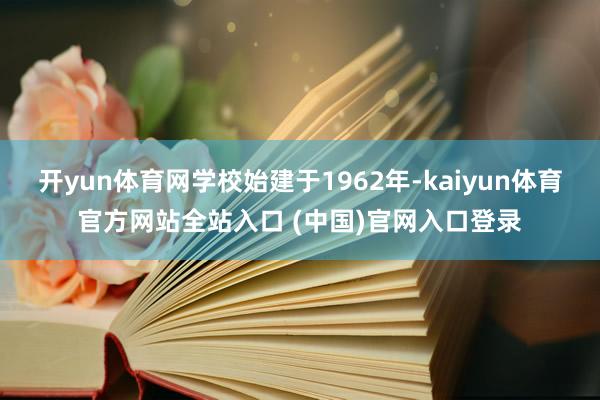 开yun体育网学校始建于1962年-kaiyun体育官方网站全站入口 (中国)官网入口登录