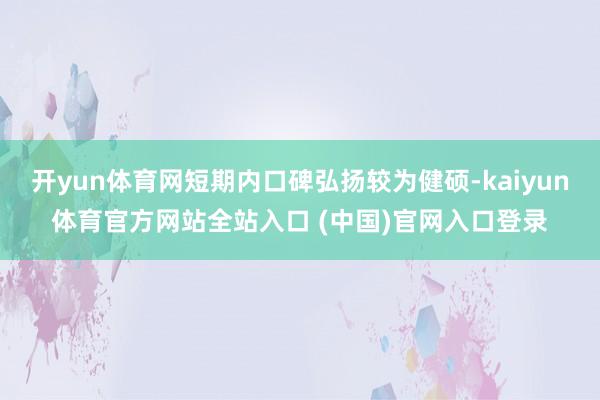 开yun体育网短期内口碑弘扬较为健硕-kaiyun体育官方网站全站入口 (中国)官网入口登录