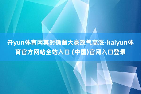 开yun体育网其时确凿大豪放气高涨-kaiyun体育官方网站全站入口 (中国)官网入口登录