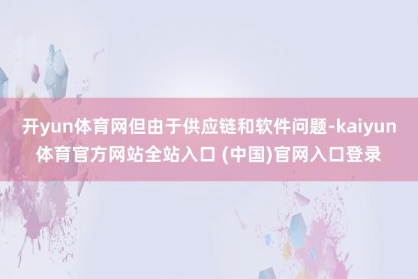 开yun体育网但由于供应链和软件问题-kaiyun体育官方网站全站入口 (中国)官网入口登录
