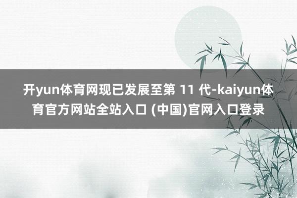 开yun体育网现已发展至第 11 代-kaiyun体育官方网站全站入口 (中国)官网入口登录