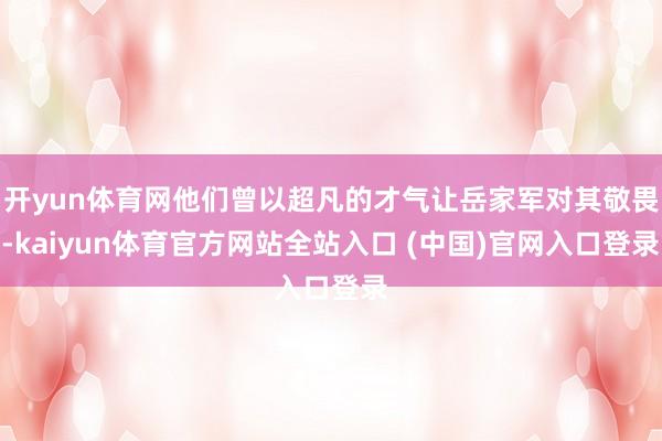 开yun体育网他们曾以超凡的才气让岳家军对其敬畏-kaiyun体育官方网站全站入口 (中国)官网入口登录