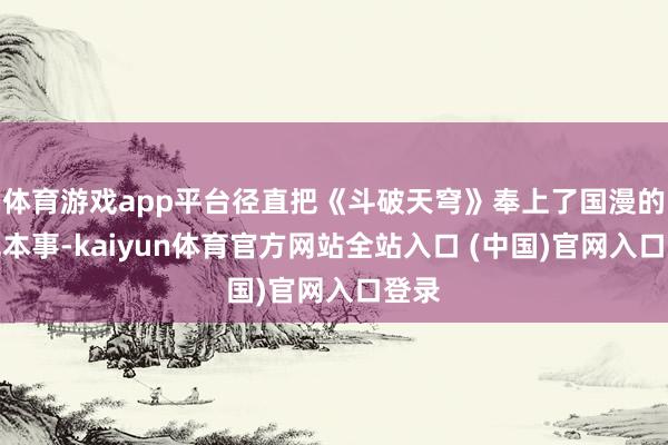 体育游戏app平台径直把《斗破天穹》奉上了国漫的高光本事-kaiyun体育官方网站全站入口 (中国)官网入口登录