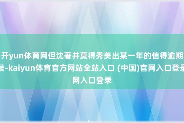 开yun体育网但沈著并莫得秀美出某一年的信得逾期候-kaiyun体育官方网站全站入口 (中国)官网入口登录