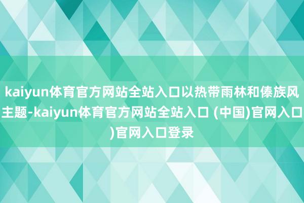 kaiyun体育官方网站全站入口以热带雨林和傣族风情为主题-kaiyun体育官方网站全站入口 (中国)官网入口登录