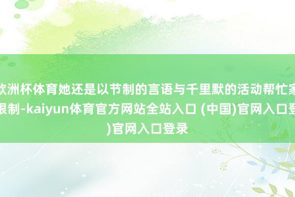 欧洲杯体育她还是以节制的言语与千里默的活动帮忙家庭限制-kaiyun体育官方网站全站入口 (中国)官网入口登录