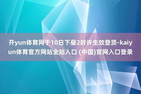开yun体育网于10日下昼2时许生效登顶-kaiyun体育官方网站全站入口 (中国)官网入口登录