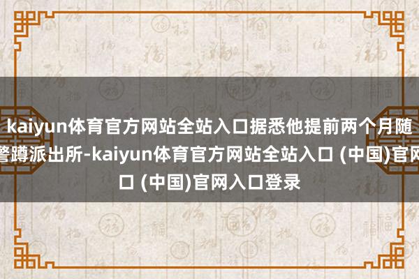 kaiyun体育官方网站全站入口据悉他提前两个月随着退休刑警蹲派出所-kaiyun体育官方网站全站入口 (中国)官网入口登录