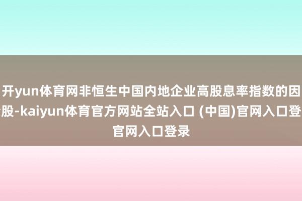 开yun体育网非恒生中国内地企业高股息率指数的因素股-kaiyun体育官方网站全站入口 (中国)官网入口登录