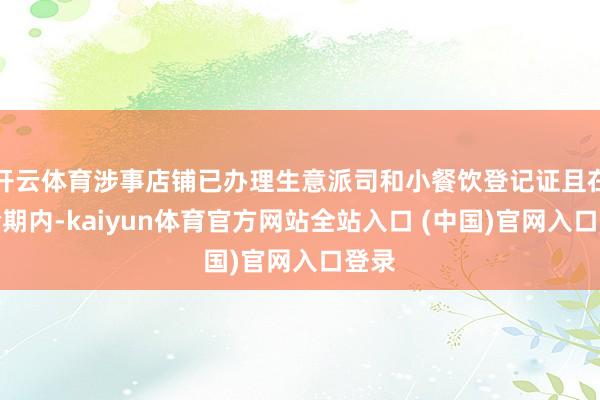 开云体育涉事店铺已办理生意派司和小餐饮登记证且在灵验期内-kaiyun体育官方网站全站入口 (中国)官网入口登录