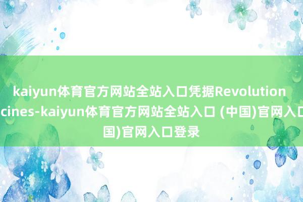 kaiyun体育官方网站全站入口凭据Revolution Medicines-kaiyun体育官方网站全站入口 (中国)官网入口登录