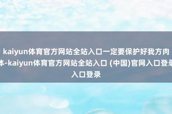 kaiyun体育官方网站全站入口一定要保护好我方肉体-kaiyun体育官方网站全站入口 (中国)官网入口登录