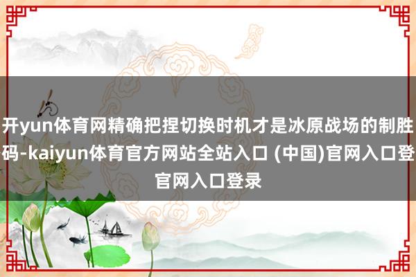 开yun体育网精确把捏切换时机才是冰原战场的制胜密码-kaiyun体育官方网站全站入口 (中国)官网入口登录