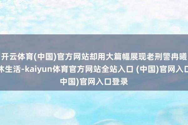 开云体育(中国)官方网站却用大篇幅展现老刑警冉曦的退休生活-kaiyun体育官方网站全站入口 (中国)官网入口登录