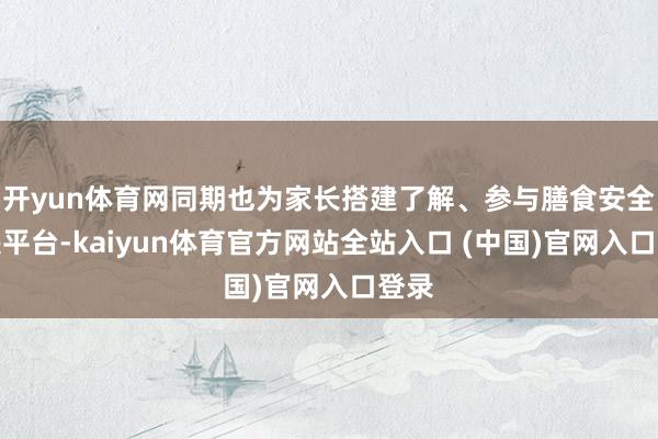 开yun体育网同期也为家长搭建了解、参与膳食安全解决平台-kaiyun体育官方网站全站入口 (中国)官网入口登录