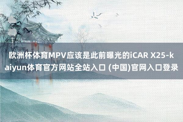 欧洲杯体育MPV应该是此前曝光的iCAR X25-kaiyun体育官方网站全站入口 (中国)官网入口登录
