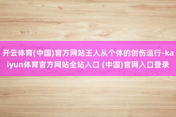 开云体育(中国)官方网站王人从个体的创伤运行-kaiyun体育官方网站全站入口 (中国)官网入口登录