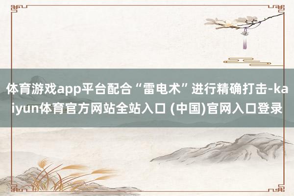 体育游戏app平台配合“雷电术”进行精确打击-kaiyun体育官方网站全站入口 (中国)官网入口登录