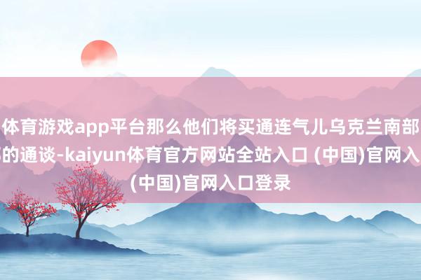 体育游戏app平台那么他们将买通连气儿乌克兰南部与东部的通谈-kaiyun体育官方网站全站入口 (中国)官网入口登录