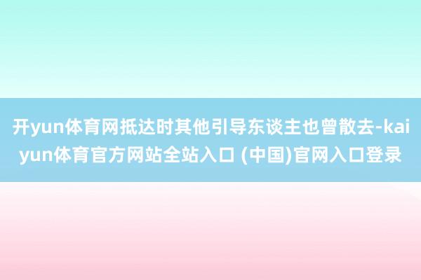 开yun体育网抵达时其他引导东谈主也曾散去-kaiyun体育官方网站全站入口 (中国)官网入口登录