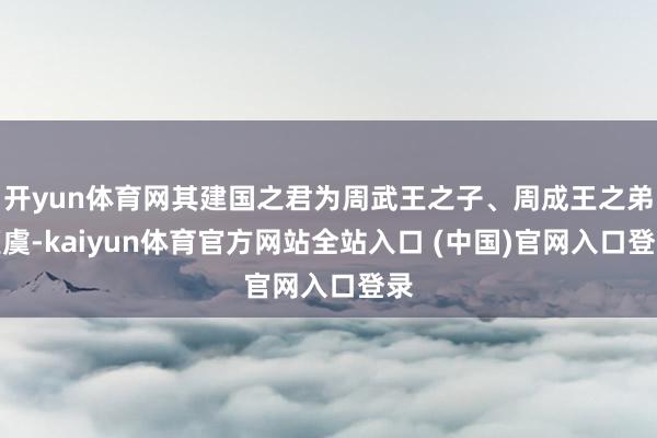 开yun体育网其建国之君为周武王之子、周成王之弟姬虞-kaiyun体育官方网站全站入口 (中国)官网入口登录