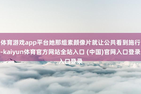 体育游戏app平台她那组素颜像片就让公共看到施行-kaiyun体育官方网站全站入口 (中国)官网入口登录