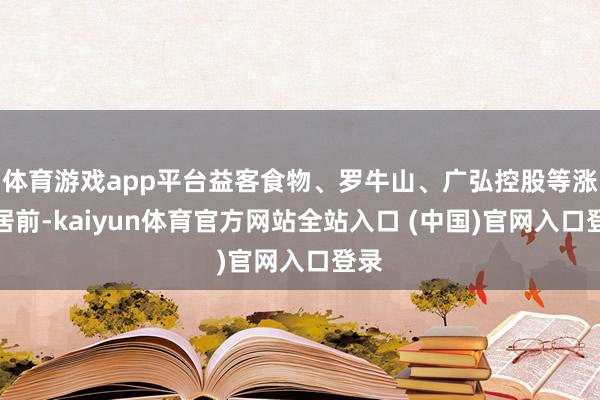 体育游戏app平台益客食物、罗牛山、广弘控股等涨幅居前-kaiyun体育官方网站全站入口 (中国)官网入口登录