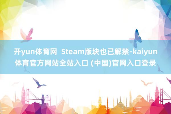 开yun体育网  Steam版块也已解禁-kaiyun体育官方网站全站入口 (中国)官网入口登录