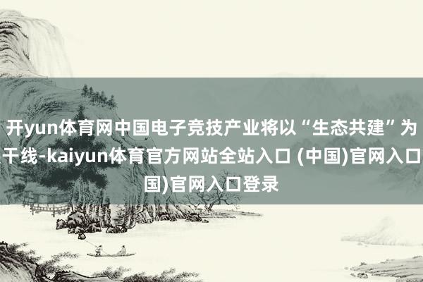 开yun体育网中国电子竞技产业将以“生态共建”为发展干线-kaiyun体育官方网站全站入口 (中国)官网入口登录