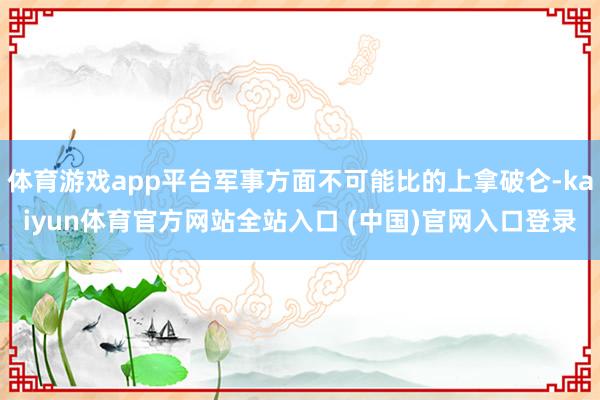 体育游戏app平台军事方面不可能比的上拿破仑-kaiyun体育官方网站全站入口 (中国)官网入口登录