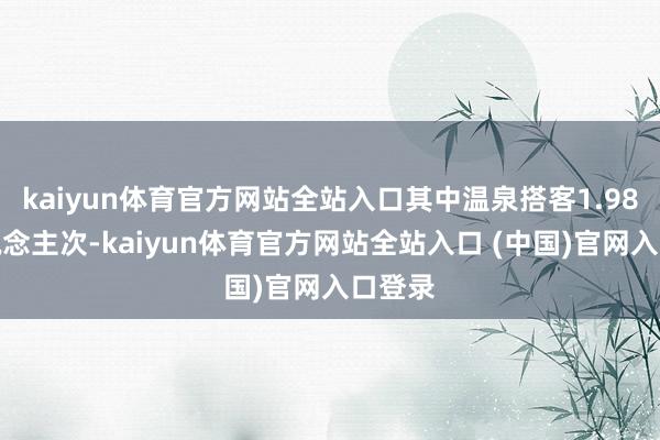 kaiyun体育官方网站全站入口其中温泉搭客1.98万东说念主次-kaiyun体育官方网站全站入口 (中国)官网入口登录