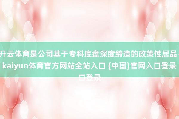 开云体育是公司基于专科底盘深度缔造的政策性居品-kaiyun体育官方网站全站入口 (中国)官网入口登录